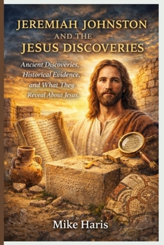 JEREMIAH JOHNSTON AND THE JESUS DISCOVERIES: Ancient Discoveries, Historical Evidence, and What They Reveal About Jesus.