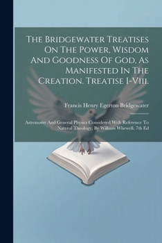 The Bridgewater Treatises On The Power, Wisdom And Goodness Of God, As Manifested In The Creation. Treatise I-viii.: Astronomy And General Physics ... Natural Theology, By William Whewell. 7th Ed
