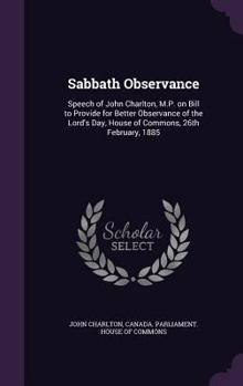 Sabbath Observance: Speech of John Charlton, M.P. on Bill to Provide for Better Observance of the Lord's Day, House of Commons, 26th February, 1885