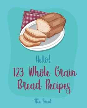 Paperback Hello! 123 Whole Grain Bread Recipes: Best Whole Grain Bread Cookbook Ever For Beginners [Book 1] Book