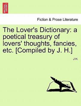 Paperback The Lover's Dictionary: a poetical treasury of lovers' thoughts, fancies, etc. [Compiled by J. H.] Book