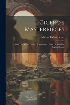 Cicero's Masterpieces: Cicero De Officiis, Cicero De Senectute, Cicero De Amicitia, Scipio's Dream