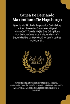 Paperback Causa De Fernando Maximiliano De Hapsburgo: Que Se Ha Titulado Emperador De México, Y Sus Llamados Generales Miguel Miramón Y Tomás Mejía Sus Cómplice [Spanish] Book