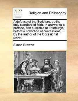 Paperback A Defence of the Scripture, as the Only Standard of Faith. in Answer to a Preface, First Publish'd at Edinburgh, Before a Collection of Confessions; . Book