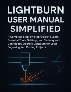 Paperback LightBurn User Manual Simplified: A Complete Step-by-Step Guide to Learn Essential Tools, Settings, and Techniques to Confidently Operate LightBurn fo Book