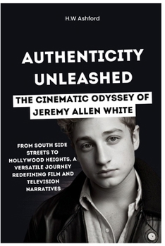 Paperback Authenticity Unleashed: The Cinematic Odyssey of Jeremy Allen White: From South Side Streets to Hollywood Heights, a Versatile Journey Redefin Book