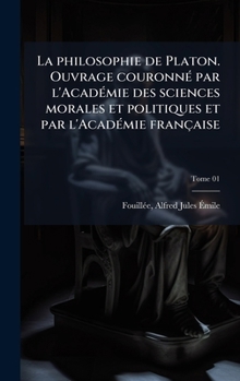 La philosophie de Platon. Ouvrage couronnÃ(c) par l'AcadÃ(c)mie des sciences morales et politiques et par l'AcadÃ(c)mie française (French Edition)
