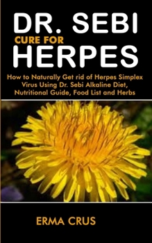Dr. Sebi Cure for Herpes: How to Naturally Get rid of Herpes Simplex Virus Treatment Using Dr. Sebi Alkaline Diet, Nutritional Guide, Food List and Herbs