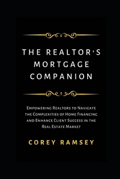 The Realtor's Mortgage Companion: Empowering Realtors to Navigate the Complexities of Home Financing and Enhance Client Success in the Real Estate Mar