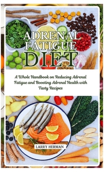 ADRENAL FATIGUE DIET: A Whole Handbook on Reducing Adrenal Fatigue and Boosting Adrenal Health with Tasty Recipes
