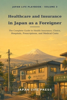 Healthcare and Insurance in Japan as a Foreigner: The Complete Guide to Health Insurance, Clinics, Hospitals, Prescriptions, and Medical Costs (Japan Life Playbook (Volume number: 1))