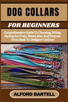 DOG COLLARS FOR BEGINNERS: Comprehensive Guide To Choosing, Fitting, Styling For Every Breed, Size, And Purpose From Basic To Designer Options