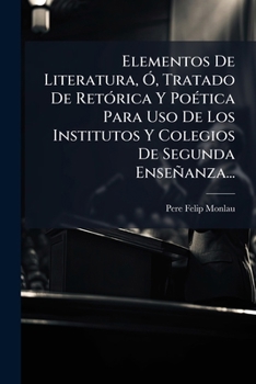 Elementos De Literatura Ó Tratado De Retórica Y Poética Para Uso De Los Institutos Y Colegios De Segunda Enseñanza...