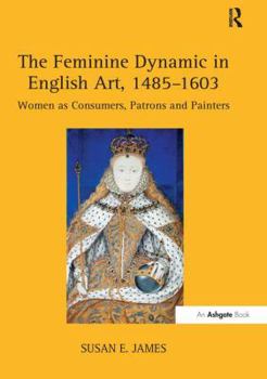 Paperback The Feminine Dynamic in English Art, 1485-1603: Women as Consumers, Patrons and Painters Book