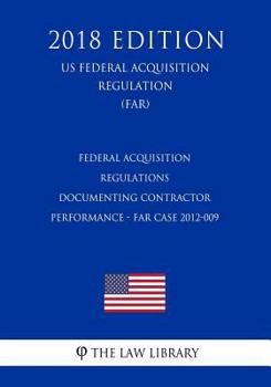 Paperback Federal Acquisition Regulations - Documenting Contractor Performance - FAR Case 2012-009 (US Federal Acquisition Regulation) (FAR) (2018 Edition) Book
