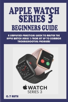 Paperback Apple Watch Series 3 Beginners Guide: A Simplified Practical Guide to Master the Apple Watch Series 3 from Set Up to Common Troubleshooting Problems Book
