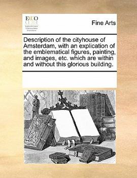 Paperback Description of the Cityhouse of Amsterdam, with an Explication of the Emblematical Figures, Painting, and Images, Etc. Which Are Within and Without Th Book