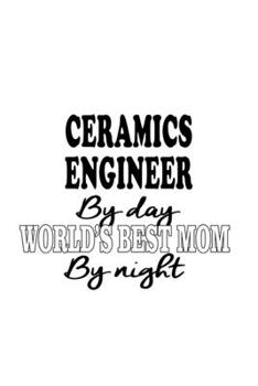 Ceramics Engineer By Day World's Best Mom By Night: Awesome Ceramics Engineer Notebook, Journal Gift, Diary, Doodle Gift or Notebook | 6 x 9 Compact Size- 109 Blank Lined Pages