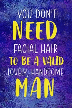 You Don't Need Facial Hair To Be A Valid, Lovely, Handsome Man: Notebook Journal Composition Blank Lined Diary Notepad 120 Pages Paperback Blue Glass Male Body Positive