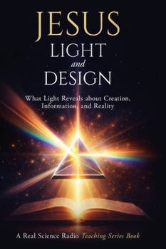 Jesus, Light, and Design: What Light Reveals about Creation, Information, and Reality (Real Science Radio Teaching Series)
