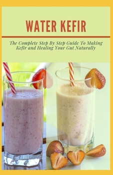 Paperback Water Kefir: Th&#1077; Complete Step B&#1091; Step Gu&#1110;d&#1077; T&#1086; Making Kefir and Healing Your Gut Naturally Book