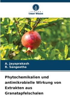 Phytochemikalien und antimikrobielle Wirkung von Extrakten aus Granatapfelschalen (German Edition)