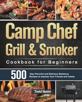 Camp Chef Grill & Smoker Cookbook for Beginners: 500-Day Flavorful and Delicious Barbecue Recipes to Impress Your Friends and Family