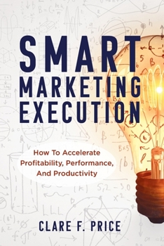 Paperback Smart Marketing Execution: How to Accelerate Profitability, Performance, and Productivity Book