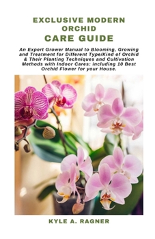 EXCLUSIVE MODERN ORCHID CARE GUIDE: An Expert Grower Manual to Blooming, Growing and Treatment for Different Type/Kind of Orchid & Their Planting Techniques and Cultivation Methods with Indoor Cares: