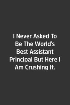 I Never Asked to Be the World's Best Assistant Principal but Here I Am Crushing It : Lined Notbook / Journal / Diary / Calendar / Planner / Sketchbook / Gift, 108 Blank Pages, 6x9, Matte Finish