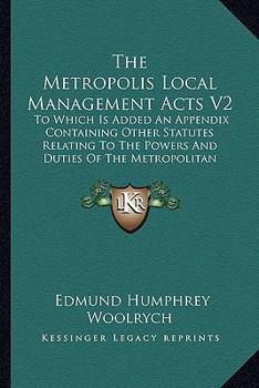 Paperback The Metropolis Local Management Acts V2: To Which Is Added An Appendix Containing Other Statutes Relating To The Powers And Duties Of The Metropolitan Book
