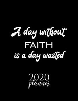 A Day Without Faith Is A Day Wasted 2020 Planner: Nice 2020 Calendar for Faith Fan | Christmas Gift Idea Faith Theme | Faith Lover Journal for 2020 | 120 pages 8.5x11 inches