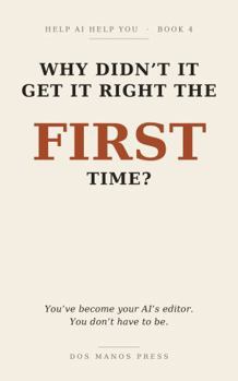 Paperback Why Didn't It Get It Right the FIRST Time?: You've become your AI's editor. You don't have to be. (Help AI Help You) Book