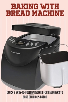 Paperback Baking With Bread Machine: Quick & Easy-To-Follow Recipes For Beginners To Bake Delicious Bread: What'S The Best Flour For Your Bread Maker Book