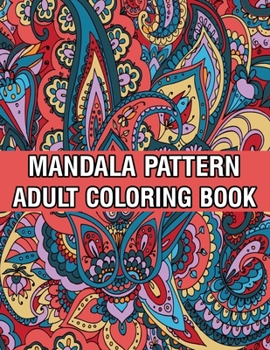 Mandala Pattern Adult Coloring Book: Stress Relieving Designs Mandalas, Flowers, Paisley Patterns And So Much More Coloring Book for Adult Relaxation, ... and Happiness Stress Management Coloring Book