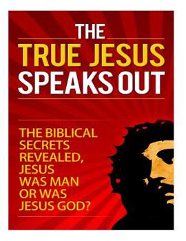 Paperback The True Jesus Speaks Out: The Biblical Secrets Revealed, Jesus Was Man, Or Was Jesus God? Book