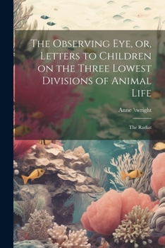 Paperback The Observing eye, or, Letters to Children on the Three Lowest Divisions of Animal Life: The Radiat Book