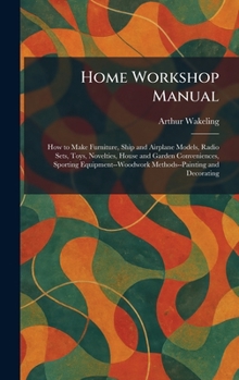 Home Workshop Manual: How to Make Furniture, Ship and Airplane Models, Radio Sets, Toys, Novelties, House and Garden Conveniences, Sporting Equipment-