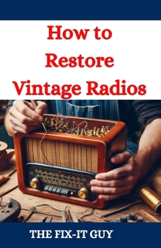 How to Restore Vintage Radios: A Step-by-Step Guide to Repairing and Refinishing Classic Tube and Transistor Radios for Collectors and Enthusiasts (The Fixers Handbook)