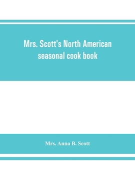 Mrs. Scott's North American seasonal cook book;: Spring, summer, autumn and winter guide to economy and ease in good food,
