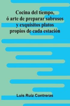 Cocina Del Tiempo, Ó Arte De Preparar Sabrosos Y Exquisitos Platos Propios De Cada Estación