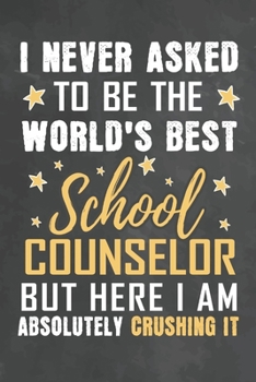 I Never Asked To Be The World's Best School Counselor But Here I Am Absolutely Crushing It: Journal Notebook 108 Pages 6 x 9 Lined Writing Paper School Appreciation Day Gift from Student