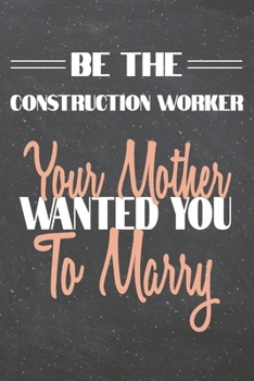 Be The Construction Worker Your Mother Wanted You To Marry: Construction Worker Dot Grid Notebook, Planner or Journal 110 Dotted Pages Office Equipment, Supplies Funny Construction Worker Gift Idea fo