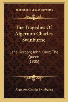 The Tragedies Of Algernon Charles Swinburne: Jane Gordon; John Knox; The Queen