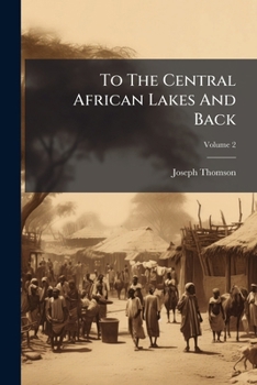 To The Central African Lakes And Back: The Narrative Of The Royal Geographical Society's East Central African Expedition, 1878-80. With A Short Biographical Notice Of The Late Keith Johnston, Volume 2