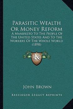 Paperback Parasitic Wealth Or Money Reform: A Manifesto To The People Of The United States And To The Workers Of The Whole World (1898) Book