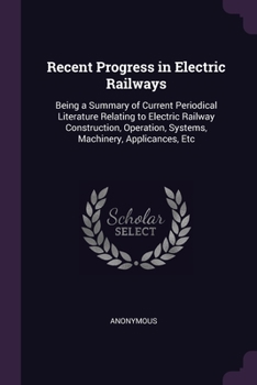 Paperback Recent Progress in Electric Railways: Being a Summary of Current Periodical Literature Relating to Electric Railway Construction, Operation, Systems, Book