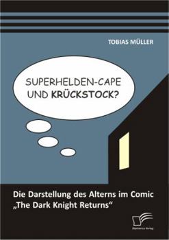 Superhelden-Cape und Krückstock? Die Darstellung des Alterns im Comic „The Dark Knight Returns"