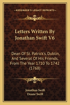 Letters Written By Jonathan Swift V6: Dean Of St. Patrick’s, Dublin, And Several Of His Friends, From The Year 1710 To 1742