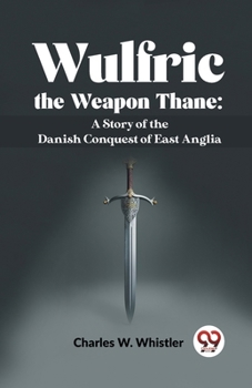 Wulfric The Weapon Thane: A Story Of The Danish Conquest Of East Anglia